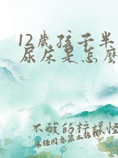 12岁孩子半夜尿床是怎么回事