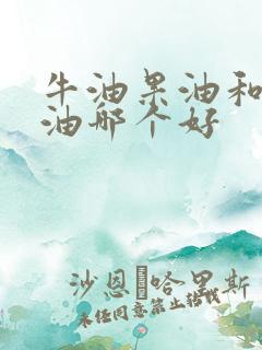 牛油果油和橄榄油哪个好