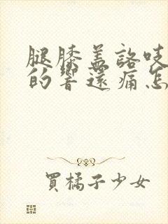 腿膝盖咯吱咯吱的响还痛怎么办