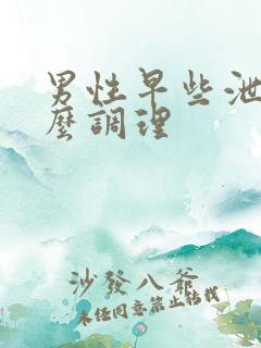 男性早些泄该怎么调理