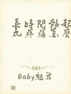 长时间勃起后睾丸疼痛怎么办