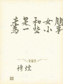 老是和女朋友因为一些小事吵架