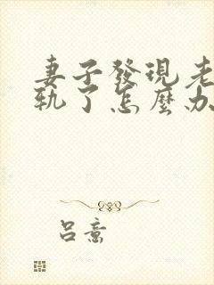 妻子发现老公出轨了怎么办