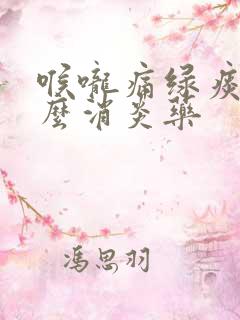 喉咙痛绿痰吃什么消炎药