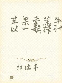 苹果香蕉牛奶可以一起榨汁吗