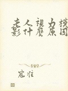 老人视力模糊重影什么原因