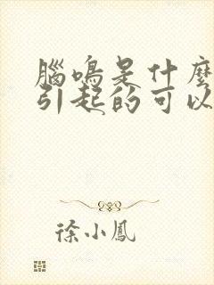 脑鸣是什么原因引起的可以治好吗