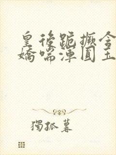 皇后跪撅含玉势娇喘浑圆玉腿小说