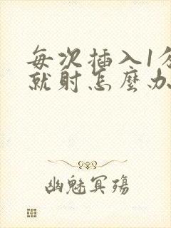 每次插入1分钟就射怎么办