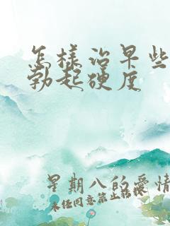 怎样治早些泄和勃起硬度