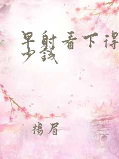 早射看下得花多少钱