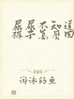 尿尿不知道总尿裤子怎么回事