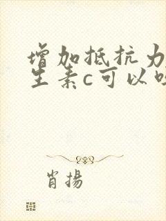 增加抵抗力吃维生素c可以吗