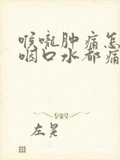 喉咙肿痛怎么办咽口水都痛怎么办