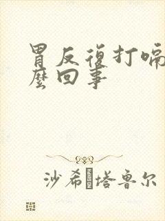 胃反复打嗝是怎么回事