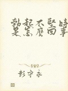 勃起不坚时间短是怎么回事