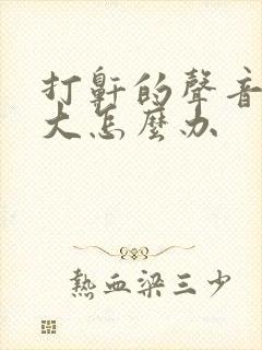 打鼾的声音特别大怎么办