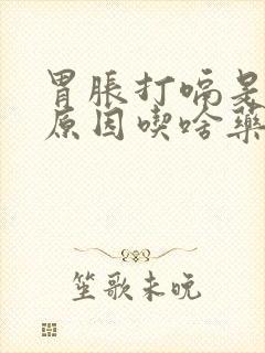 胃胀打嗝是什么原因吃啥药