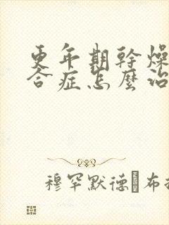 更年期干燥的综合症怎么治疗最好的方法