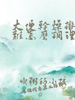 大便干燥排便困难怎么调理