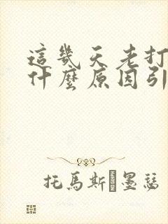 这几天老打嗝是什么原因引起的