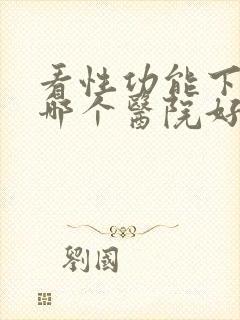 看性功能下降去哪个医院好