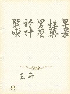 关于男性早些泄吃什么药最好必利劲