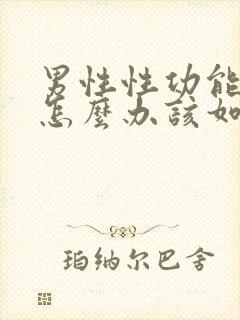 男性性功能下降怎么办该如何治疗用什么药