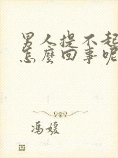 男人提不起兴趣怎么回事呢