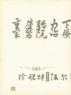 重庆听力下降那家医院治疗好