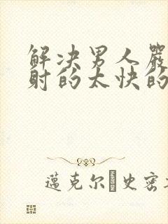 解决男人严重早射的太快的