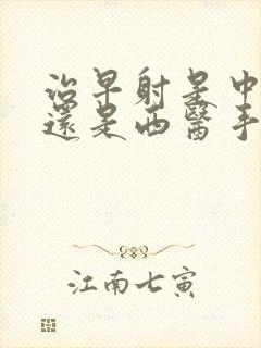 治早射是中医好还是西医手术好