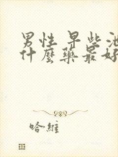 男性 早些泄吃什么药最好