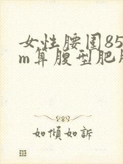 女性腰围85cm算腹型肥胖