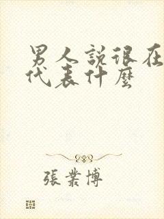 男人说很在乎你代表什么