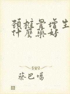 颈椎骨增生的用什么药好