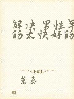 解决 男性早射的太快好的