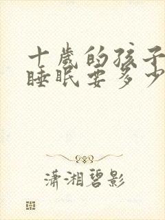 十岁的孩子每天睡眠要多少小时