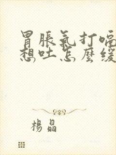 胃胀气打嗝恶心想吐怎么缓解