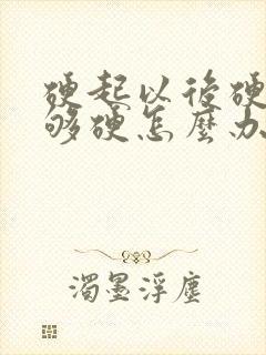 硬起以后硬度不够硬怎么办