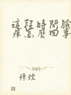 这段时间脸老是痒怎么回事