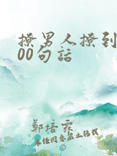 撩男人撩到硬100句话