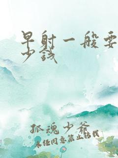 早射一般要花多少钱