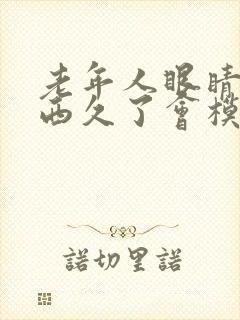 老年人眼睛看东西久了会模糊