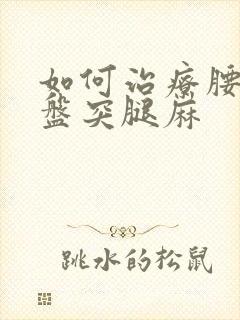 如何治疗腰椎间盘突腿麻