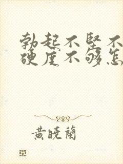 勃起不坚不硬,硬度不够怎么办