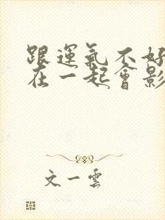 跟运气不好的人在一起会影响运气吗