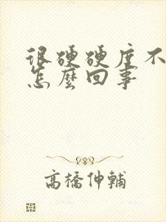 很硬硬度不够是怎么回事