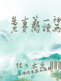 万古第一神全文免费阅读无弹窗