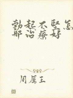 勃起不坚怎么治哪治疗好